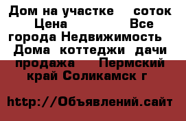 Дом на участке 30 соток › Цена ­ 550 000 - Все города Недвижимость » Дома, коттеджи, дачи продажа   . Пермский край,Соликамск г.